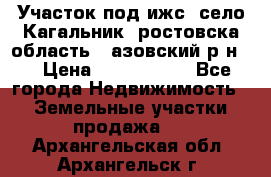 Участок под ижс, село Кагальник, ростовска область , азовский р-н,  › Цена ­ 1 000 000 - Все города Недвижимость » Земельные участки продажа   . Архангельская обл.,Архангельск г.